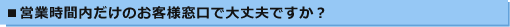 営業時間内だけのお客様窓口で大丈夫ですか？